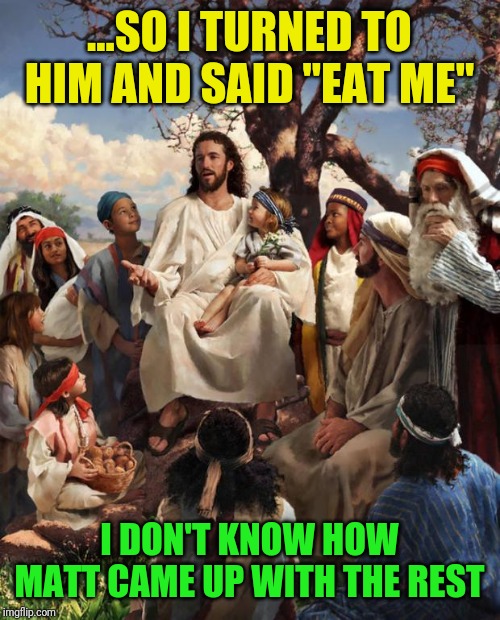 What really happened? | ...SO I TURNED TO HIM AND SAID "EAT ME"; I DON'T KNOW HOW MATT CAME UP WITH THE REST | image tagged in story time jesus,bible,matthew 26-26,ghostbusters,satire | made w/ Imgflip meme maker
