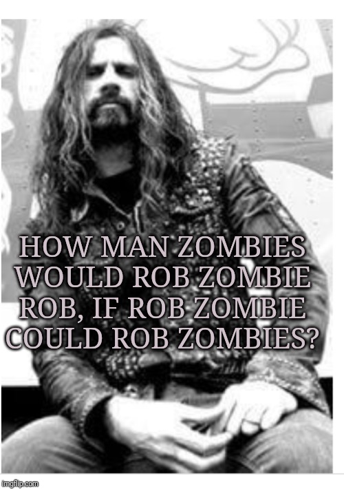 Rob Zombie | HOW MAN ZOMBIES WOULD ROB ZOMBIE ROB, IF ROB ZOMBIE COULD ROB ZOMBIES? | image tagged in rob zombie | made w/ Imgflip meme maker