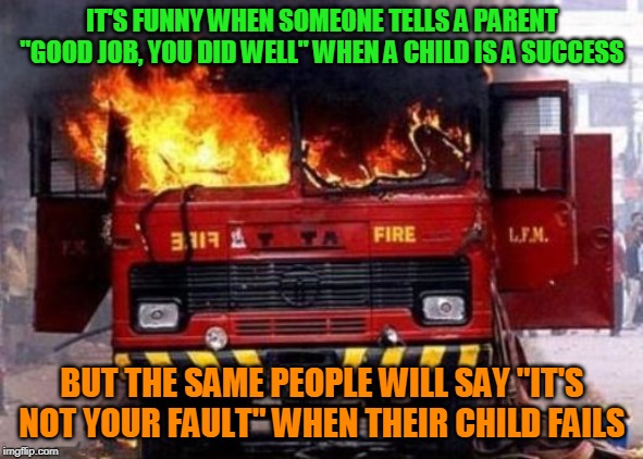 Fire Truck On Fire - Irony | IT'S FUNNY WHEN SOMEONE TELLS A PARENT "GOOD JOB, YOU DID WELL" WHEN A CHILD IS A SUCCESS; BUT THE SAME PEOPLE WILL SAY "IT'S NOT YOUR FAULT" WHEN THEIR CHILD FAILS | image tagged in fire truck on fire - irony | made w/ Imgflip meme maker