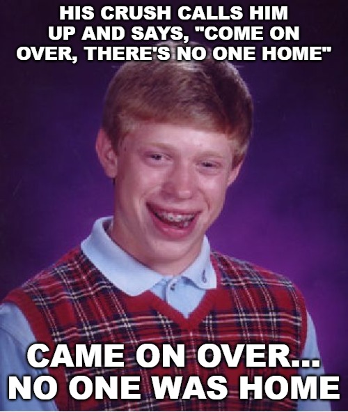Bad Luck Brian Meme | HIS CRUSH CALLS HIM UP AND SAYS, "COME ON OVER, THERE'S NO ONE HOME"; CAME ON OVER... NO ONE WAS HOME | image tagged in memes,bad luck brian | made w/ Imgflip meme maker
