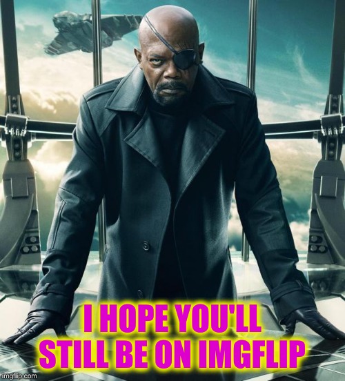 Nick Fury | I HOPE YOU'LL STILL BE ON IMGFLIP | image tagged in nick fury | made w/ Imgflip meme maker