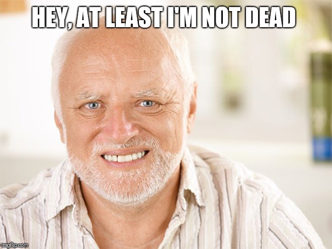 Awkward smiling old man | HEY, AT LEAST I'M NOT DEAD | image tagged in awkward smiling old man | made w/ Imgflip meme maker
