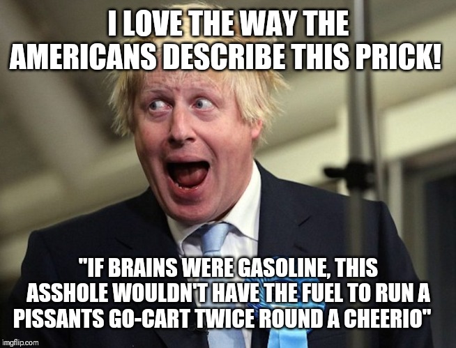 Britain Is Screwed! | I LOVE THE WAY THE AMERICANS DESCRIBE THIS PRICK! "IF BRAINS WERE GASOLINE, THIS ASSHOLE WOULDN'T HAVE THE FUEL TO RUN A PISSANTS GO-CART TWICE ROUND A CHEERIO" | image tagged in boris johnson,prime minister,politics,funny memes,greedy | made w/ Imgflip meme maker