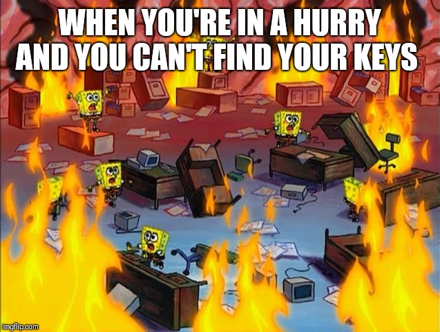 spongebob fire | WHEN YOU'RE IN A HURRY AND YOU CAN'T FIND YOUR KEYS | image tagged in spongebob fire | made w/ Imgflip meme maker