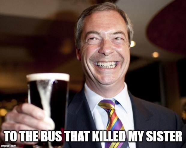 Nigel farage | TO THE BUS THAT KILLED MY SISTER | image tagged in nigel farage | made w/ Imgflip meme maker