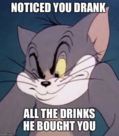 Tom cat | NOTICED YOU DRANK ALL THE DRINKS HE BOUGHT YOU | image tagged in tom cat | made w/ Imgflip meme maker