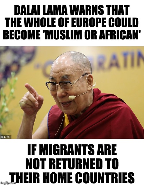 Dalai Lama said whut?? | DALAI LAMA WARNS THAT THE WHOLE OF EUROPE COULD BECOME 'MUSLIM OR AFRICAN'; IF MIGRANTS ARE NOT RETURNED TO THEIR HOME COUNTRIES | image tagged in dalai lama | made w/ Imgflip meme maker