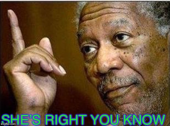 morgan freeman | SHE’S RIGHT YOU KNOW | image tagged in morgan freeman | made w/ Imgflip meme maker