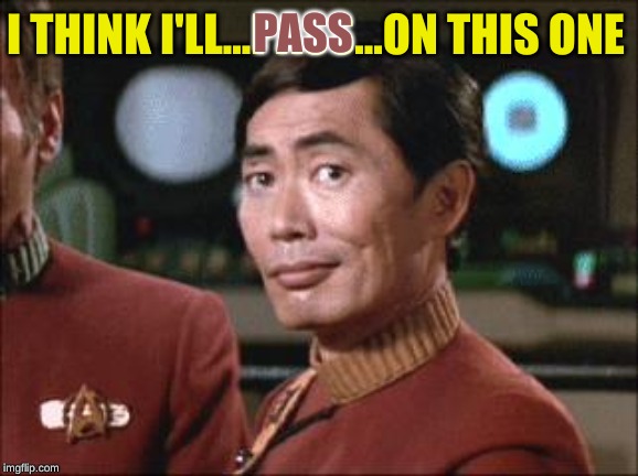 Sulu Oh My | I THINK I'LL...PASS...ON THIS ONE PASS | image tagged in sulu oh my | made w/ Imgflip meme maker
