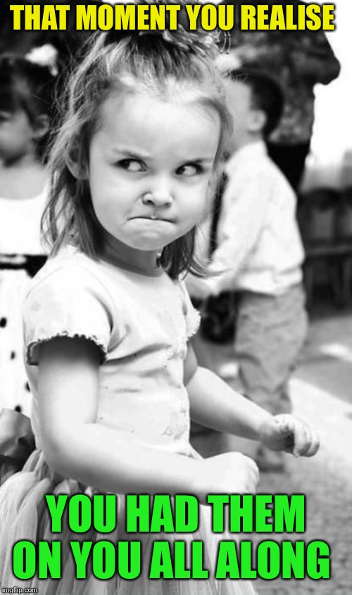 Angry Toddler Meme | THAT MOMENT YOU REALISE YOU HAD THEM ON YOU ALL ALONG | image tagged in memes,angry toddler | made w/ Imgflip meme maker