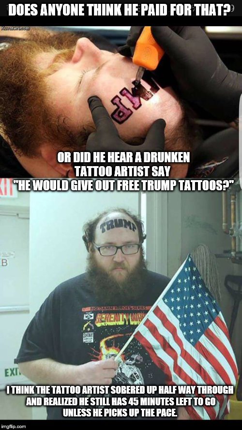 dumbass trump maga tattoo | DOES ANYONE THINK HE PAID FOR THAT? OR DID HE HEAR A DRUNKEN TATTOO ARTIST SAY 
"HE WOULD GIVE OUT FREE TRUMP TATTOOS?"; I THINK THE TATTOO ARTIST SOBERED UP HALF WAY THROUGH 

AND REALIZED HE STILL HAS 45 MINUTES LEFT TO GO

UNLESS HE PICKS UP THE PACE. | image tagged in trump,tattoo,maga,dumbass | made w/ Imgflip meme maker