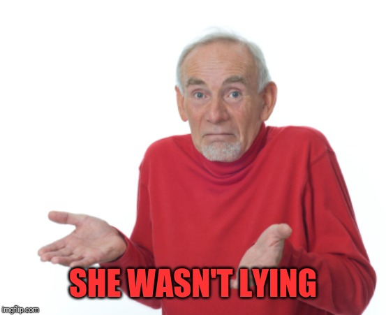 Old Man Shrugging | SHE WASN'T LYING | image tagged in old man shrugging | made w/ Imgflip meme maker