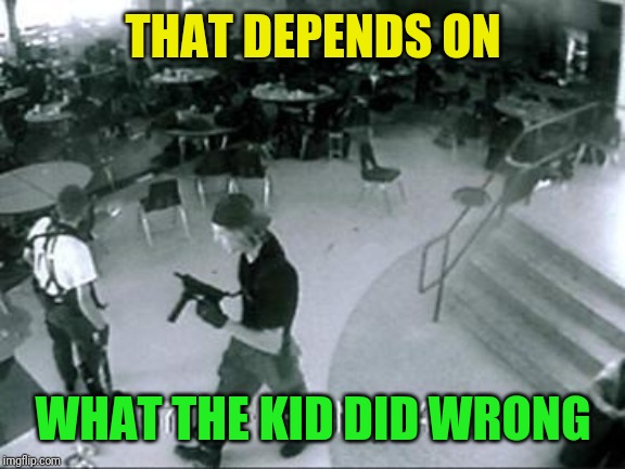 School Shooter | THAT DEPENDS ON WHAT THE KID DID WRONG | image tagged in school shooter | made w/ Imgflip meme maker