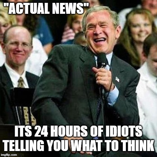 Bush thinks its funny | "ACTUAL NEWS" ITS 24 HOURS OF IDIOTS TELLING YOU WHAT TO THINK | image tagged in bush thinks its funny | made w/ Imgflip meme maker