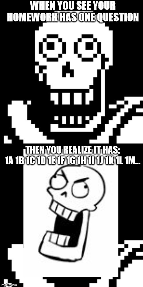 WHEN YOU SEE YOUR HOMEWORK HAS ONE QUESTION; THEN YOU REALIZE IT HAS:
1A 1B 1C 1D 1E 1F 1G 1H 1I 1J 1K 1L 1M... | image tagged in papyrus undertale | made w/ Imgflip meme maker