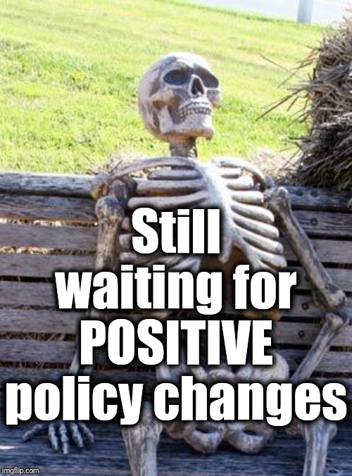 Waiting Skeleton Meme | Still waiting for POSITIVE policy changes | image tagged in memes,waiting skeleton | made w/ Imgflip meme maker