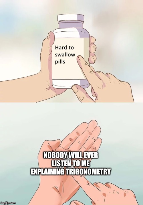 Hard To Swallow Pills | NOBODY WILL EVER LISTEN TO ME EXPLAINING TRIGONOMETRY | image tagged in memes,hard to swallow pills | made w/ Imgflip meme maker