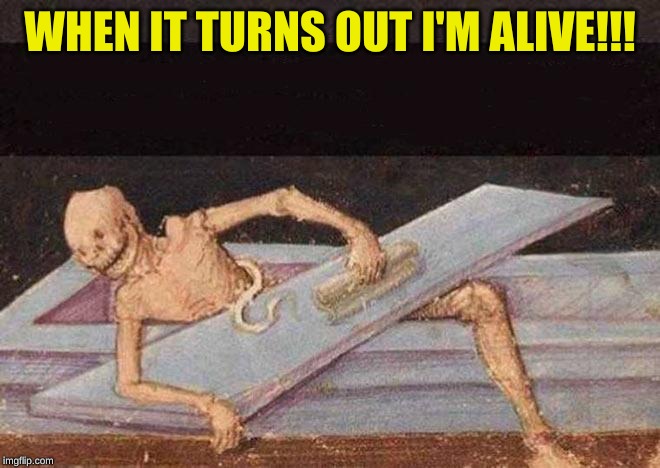 Skeleton Coming Out Of Coffin | WHEN IT TURNS OUT I'M ALIVE!!! | image tagged in skeleton coming out of coffin | made w/ Imgflip meme maker