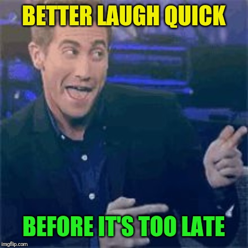 BETTER LAUGH QUICK BEFORE IT'S TOO LATE | made w/ Imgflip meme maker