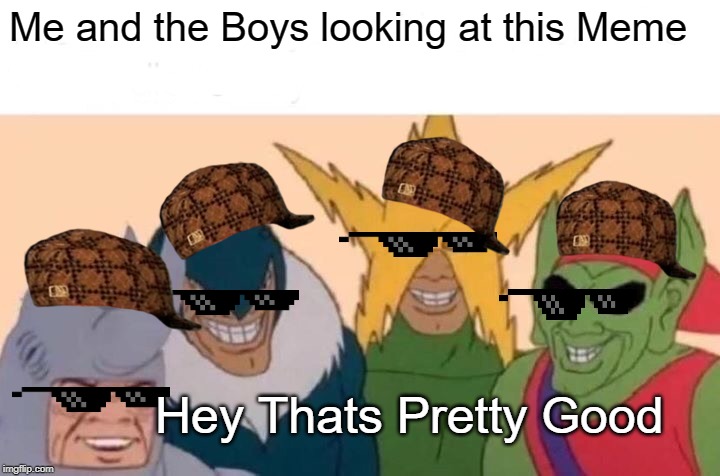 Me And The Boys Meme | Me and the Boys looking at this Meme Hey Thats Pretty Good | image tagged in memes,me and the boys | made w/ Imgflip meme maker
