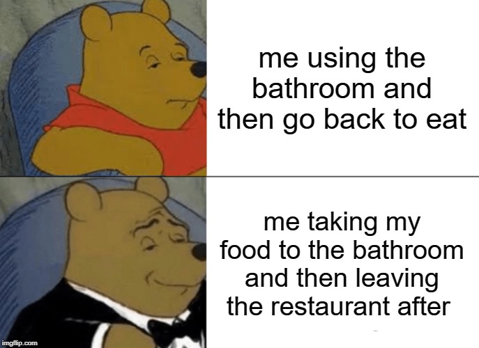 Tuxedo Winnie The Pooh Meme | me using the bathroom and then go back to eat; me taking my food to the bathroom and then leaving the restaurant after | image tagged in memes,tuxedo winnie the pooh | made w/ Imgflip meme maker