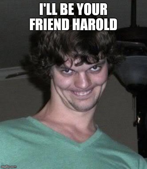 Creepy guy  | I'LL BE YOUR FRIEND HAROLD | image tagged in creepy guy | made w/ Imgflip meme maker