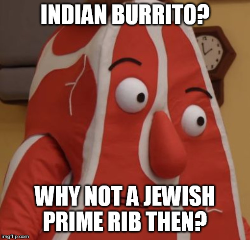 Steak Guy | INDIAN BURRITO? WHY NOT A JEWISH PRIME RIB THEN? | image tagged in steak guy | made w/ Imgflip meme maker