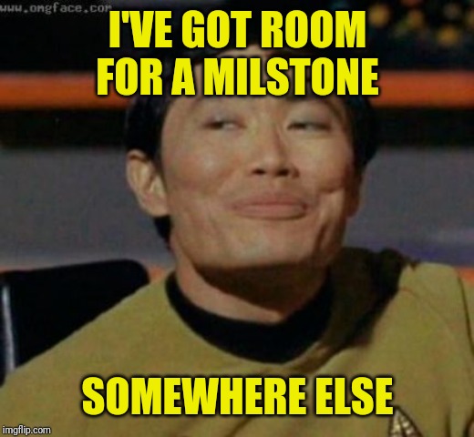 sulu | I'VE GOT ROOM FOR A MILSTONE SOMEWHERE ELSE | image tagged in sulu | made w/ Imgflip meme maker