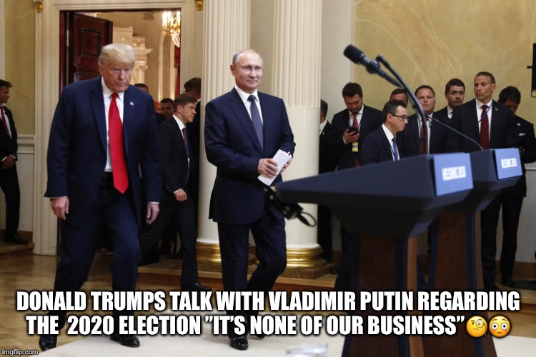 Putin's 2020 US Election Campaign | DONALD TRUMPS TALK WITH VLADIMIR PUTIN REGARDING THE  2020 ELECTION ”IT’S NONE OF OUR BUSINESS”🧐😳 | image tagged in donald trump,vladimir putin,2020 election,trump russia collusion,election tampering | made w/ Imgflip meme maker