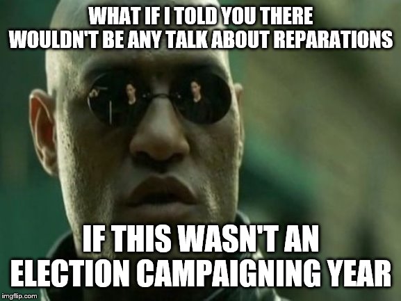 What If I Told You | WHAT IF I TOLD YOU THERE WOULDN'T BE ANY TALK ABOUT REPARATIONS; IF THIS WASN'T AN ELECTION CAMPAIGNING YEAR | image tagged in what if i told you | made w/ Imgflip meme maker
