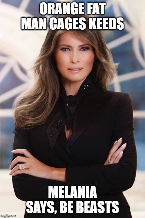 Melania Trump | ORANGE FAT MAN CAGES KEEDS; MELANIA SAYS, BE BEASTS | image tagged in melania trump | made w/ Imgflip meme maker