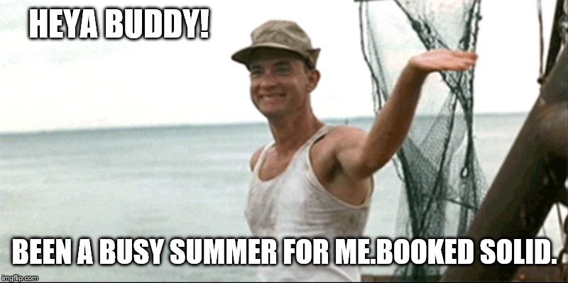 Forest Gump waving | HEYA BUDDY! BEEN A BUSY SUMMER FOR ME.BOOKED SOLID. | image tagged in forest gump waving | made w/ Imgflip meme maker