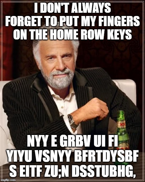 who am I kidding?  Most of the time you can't understand what I'm typing even when I AM on the home row keys. | I DON'T ALWAYS FORGET TO PUT MY FINGERS ON THE HOME ROW KEYS; NYY E GRBV UI FI YIYU VSNYY BFRTDYSBF S EITF ZU;N DSSTUBHG, | image tagged in memes,the most interesting man in the world,typing,typos,home row keys | made w/ Imgflip meme maker