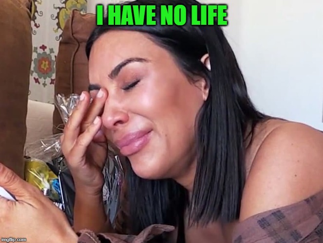 Crying Kim | I HAVE NO LIFE | image tagged in crying kim | made w/ Imgflip meme maker