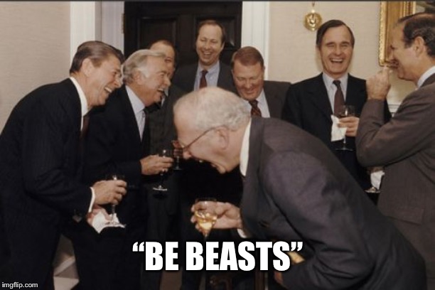 Laughing Men In Suits Meme | “BE BEASTS” | image tagged in memes,laughing men in suits | made w/ Imgflip meme maker