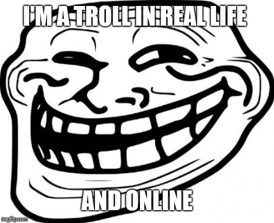 Troll Face Meme | I'M A TROLL IN REAL LIFE AND ONLINE | image tagged in memes,troll face | made w/ Imgflip meme maker