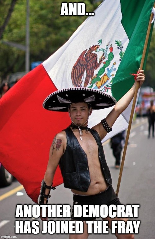 Mexicans | AND... ANOTHER DEMOCRAT HAS JOINED THE FRAY | image tagged in mexicans | made w/ Imgflip meme maker