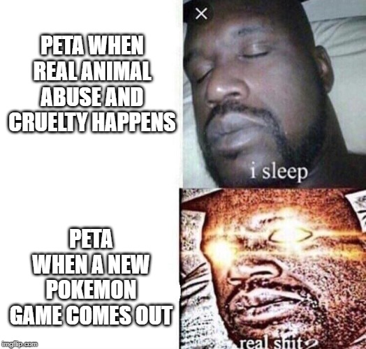 Peta | PETA WHEN REAL ANIMAL ABUSE AND CRUELTY HAPPENS; PETA WHEN A NEW POKEMON GAME COMES OUT | image tagged in i sleep real shit,peta,pokemon | made w/ Imgflip meme maker