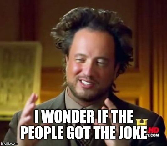 Ancient Aliens Meme | I WONDER IF THE PEOPLE GOT THE JOKE | image tagged in memes,ancient aliens | made w/ Imgflip meme maker