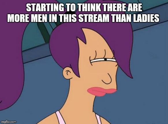 Not that I mind but.... | STARTING TO THINK THERE ARE MORE MEN IN THIS STREAM THAN LADIES | image tagged in memes,futurama leela,sugar and spice and all things nice,battle of the sexes | made w/ Imgflip meme maker