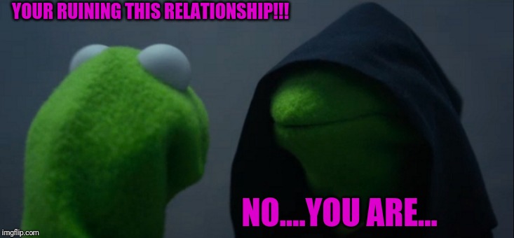Evil Kermit Meme | YOUR RUINING THIS RELATIONSHIP!!! NO....YOU ARE... | image tagged in memes,evil kermit | made w/ Imgflip meme maker