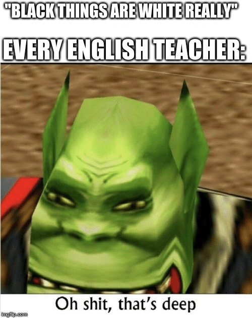 Oh shit, that's deep | "BLACK THINGS ARE WHITE REALLY"; EVERY ENGLISH TEACHER: | image tagged in oh shit that's deep | made w/ Imgflip meme maker