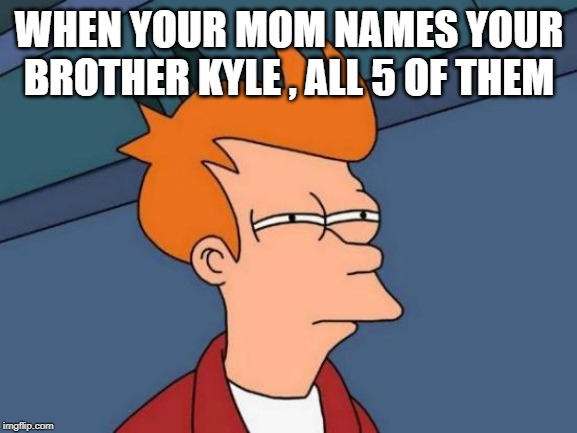 Futurama Fry | WHEN YOUR MOM NAMES YOUR BROTHER KYLE , ALL 5 OF THEM | image tagged in memes,futurama fry | made w/ Imgflip meme maker