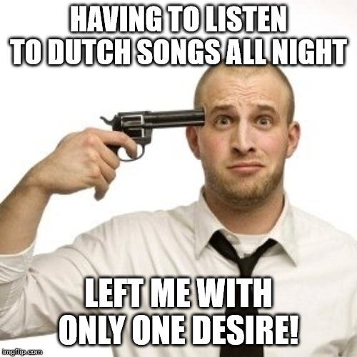 Shoot myself | HAVING TO LISTEN TO DUTCH SONGS ALL NIGHT; LEFT ME WITH ONLY ONE DESIRE! | image tagged in shoot myself | made w/ Imgflip meme maker