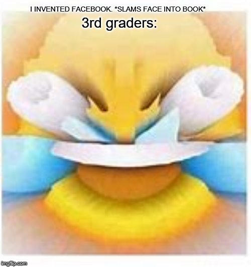 I remember this joke. | I INVENTED FACEBOOK. *SLAMS FACE INTO BOOK*; 3rd graders: | image tagged in i don't have a tag | made w/ Imgflip meme maker