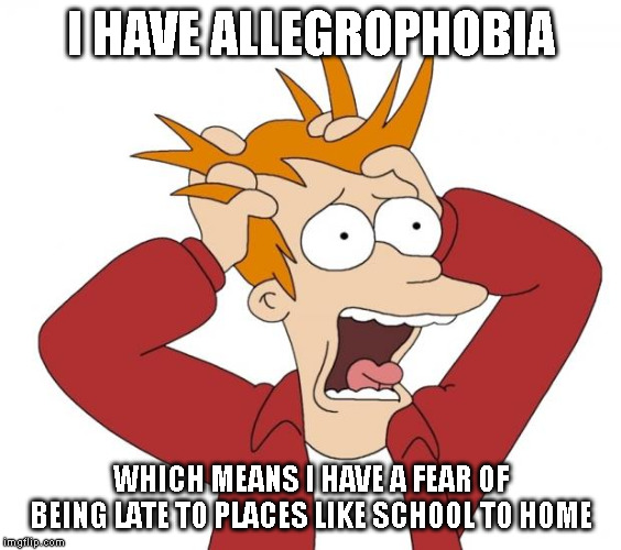 Someone help me!!!! | I HAVE ALLEGROPHOBIA; WHICH MEANS I HAVE A FEAR OF BEING LATE TO PLACES LIKE SCHOOL TO HOME | image tagged in panic | made w/ Imgflip meme maker