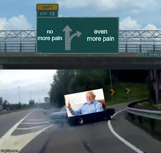 Left Exit 12 Off Ramp Meme | no more pain; even more pain | image tagged in memes,left exit 12 off ramp | made w/ Imgflip meme maker