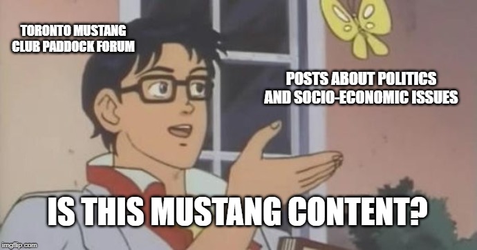 Is This a Pigeon | TORONTO MUSTANG CLUB PADDOCK FORUM; POSTS ABOUT POLITICS AND SOCIO-ECONOMIC ISSUES; IS THIS MUSTANG CONTENT? | image tagged in is this a pigeon | made w/ Imgflip meme maker