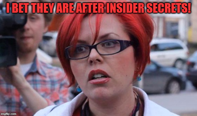 Angry Feminist | I BET THEY ARE AFTER INSIDER SECRETS! | image tagged in angry feminist | made w/ Imgflip meme maker