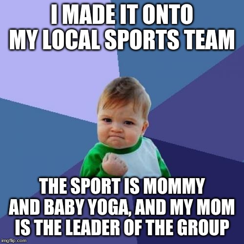 I am a True Athlete | I MADE IT ONTO MY LOCAL SPORTS TEAM; THE SPORT IS MOMMY AND BABY YOGA, AND MY MOM IS THE LEADER OF THE GROUP | image tagged in memes,success kid | made w/ Imgflip meme maker